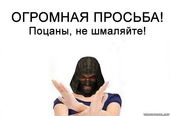 ОГРОМНАЯ ПРОСЬБА! Поцаны, не шмаляйте!