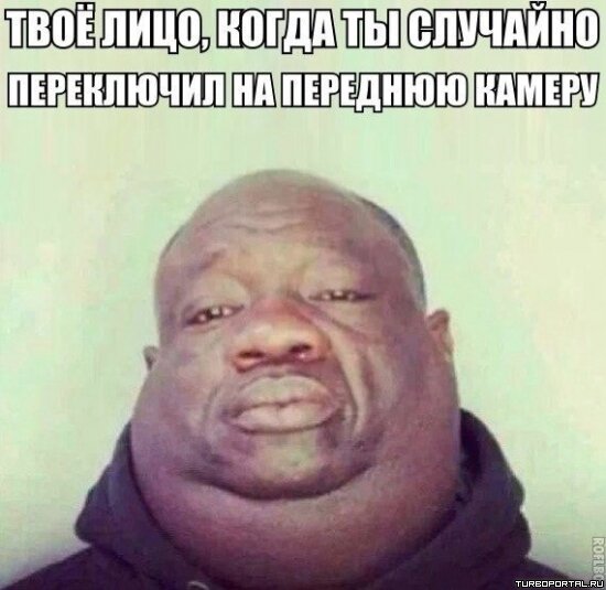 Твоё лицо, когда ты случайно переключил на переднюю камеру